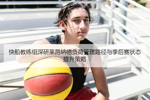 快船教练组深研莱昂纳德负荷管理路径与季后赛状态提升策略