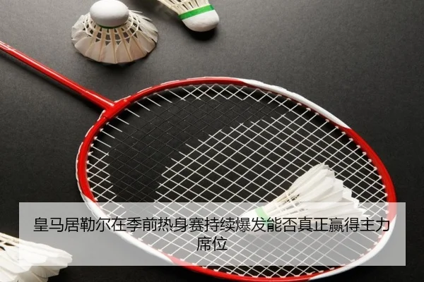 皇马居勒尔在季前热身赛持续爆发能否真正赢得主力席位