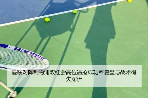 曼联对阵利物浦双红会高位逼抢成功率复盘与战术得失深析