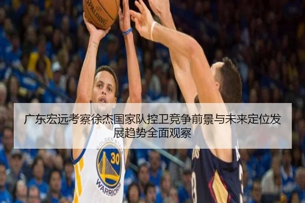 广东宏远考察徐杰国家队控卫竞争前景与未来定位发展趋势全面观察