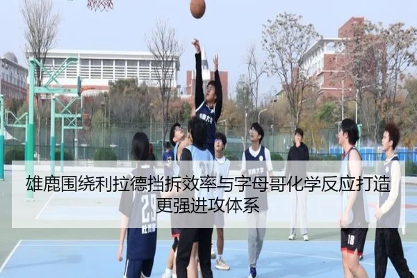 雄鹿围绕利拉德挡拆效率与字母哥化学反应打造更强进攻体系
