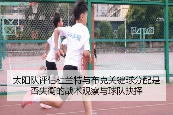 太阳队评估杜兰特与布克关键球分配是否失衡的战术观察与球队抉择
