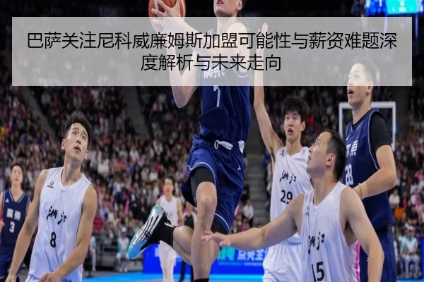 巴萨关注尼科威廉姆斯加盟可能性与薪资难题深度解析与未来走向