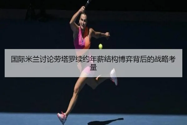 国际米兰讨论劳塔罗续约年薪结构博弈背后的战略考量