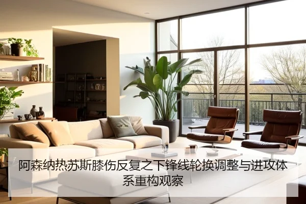 阿森纳热苏斯膝伤反复之下锋线轮换调整与进攻体系重构观察