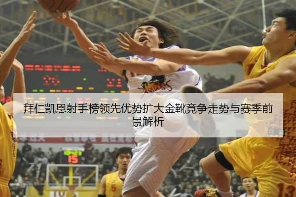 拜仁凯恩射手榜领先优势扩大金靴竞争走势与赛季前景解析