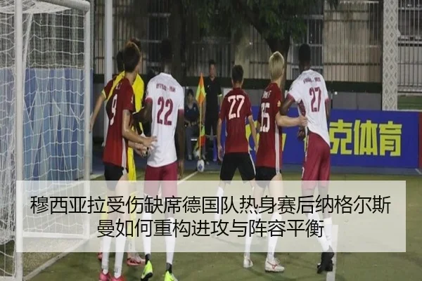 穆西亚拉受伤缺席德国队热身赛后纳格尔斯曼如何重构进攻与阵容平衡