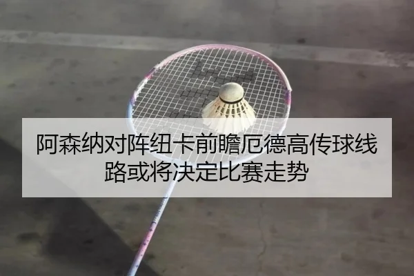 阿森纳对阵纽卡前瞻厄德高传球线路或将决定比赛走势