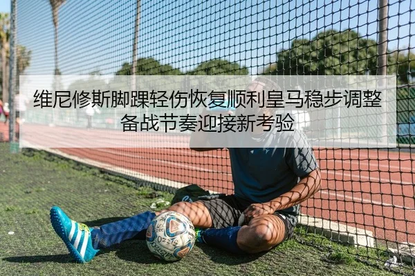 维尼修斯脚踝轻伤恢复顺利皇马稳步调整备战节奏迎接新考验